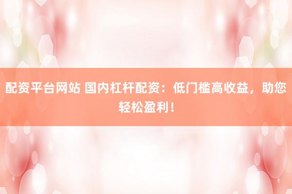 配资平台网站 国内杠杆配资:低门槛高收益,助您轻松盈利!