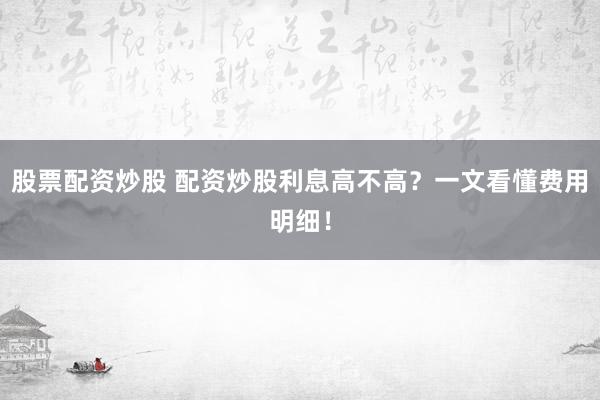 股票配资炒股 配资炒股利息高不高?一文看懂费用明细!