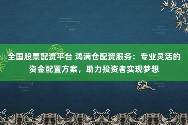 全国股票配资平台 鸿满仓配资服务:专业灵活的资金配置方案,助力投资者实现梦想