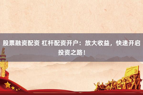 股票融资配资 杠杆配资开户:放大收益,快速开启投资之路!