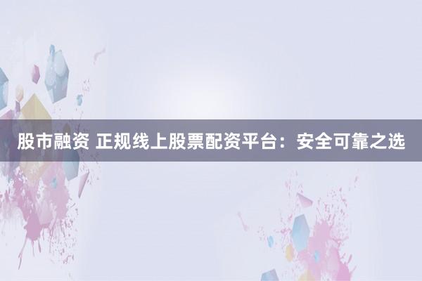 股市融资 正规线上股票配资平台：安全可靠之选