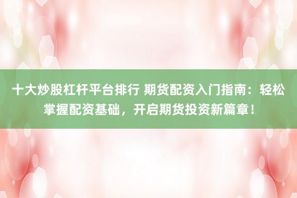 十大炒股杠杆平台排行 期货配资入门指南:轻松掌握配资基础,开启期货投资新篇章!