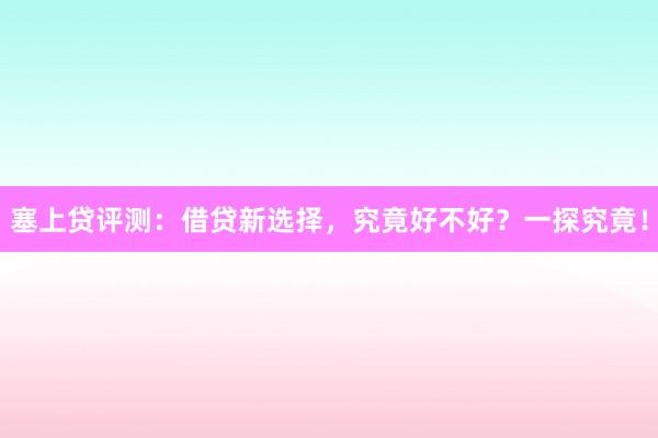 塞上贷评测：借贷新选择，究竟好不好？一探究竟！