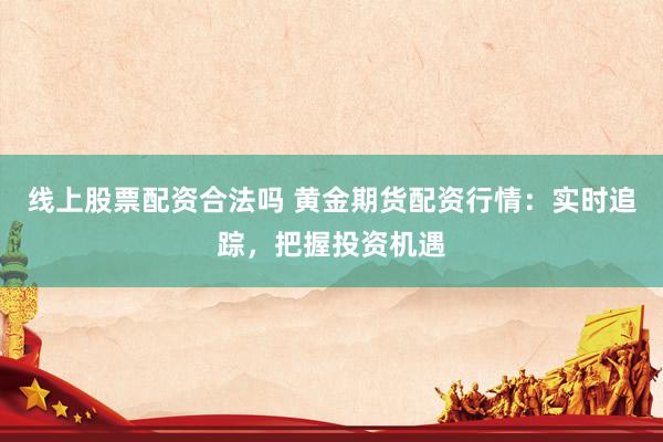 线上股票配资合法吗 黄金期货配资行情：实时追踪，把握投资机遇