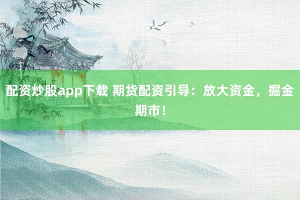 配资炒股app下载 期货配资引导：放大资金，掘金期市！