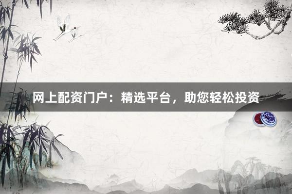 网上配资门户:精选平台,助您轻松投资