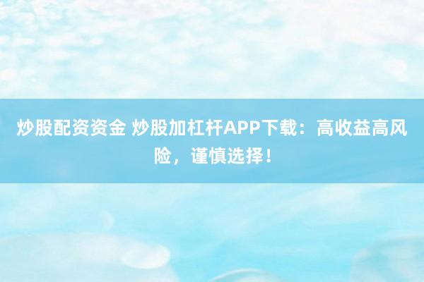 炒股配资资金 炒股加杠杆APP下载:高收益高风险,谨慎选择!