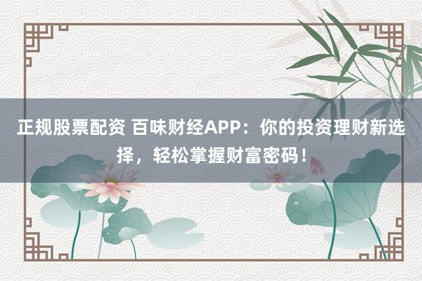 正规股票配资 百味财经APP：你的投资理财新选择，轻松掌握财富密码！