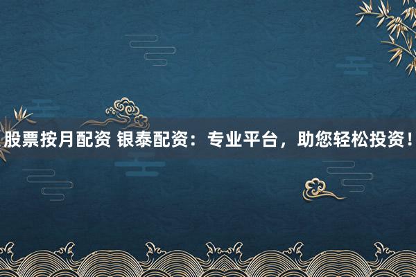 股票按月配资 银泰配资:专业平台,助您轻松投资!