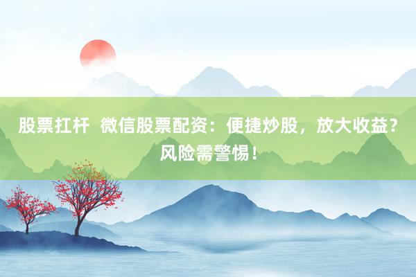 股票扛杆  微信股票配资：便捷炒股，放大收益？风险需警惕！