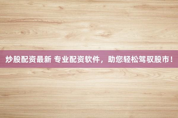 炒股配资最新 专业配资软件，助您轻松驾驭股市！