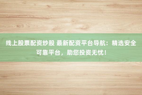 线上股票配资炒股 最新配资平台导航:精选安全可靠平台,助您投资无忧!
