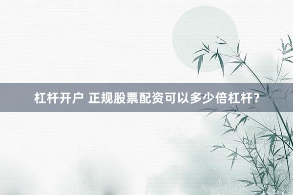 杠杆开户 正规股票配资可以多少倍杠杆？