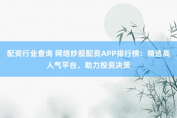 配资行业查询 网络炒股配资APP排行榜：精选高人气平台，助力投资决策