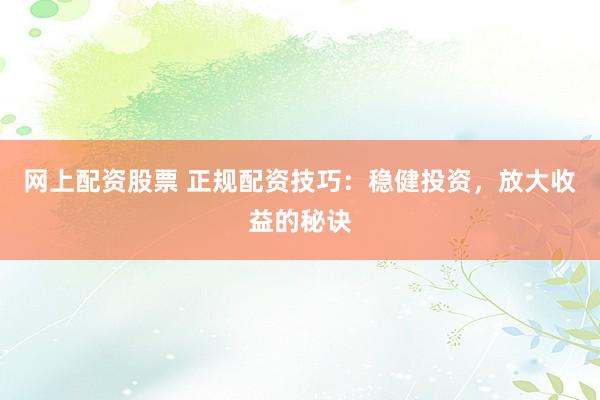 网上配资股票 正规配资技巧：稳健投资，放大收益的秘诀