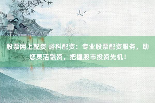 股票网上配资 峪科配资：专业股票配资服务，助您灵活融资，把握股市投资先机！