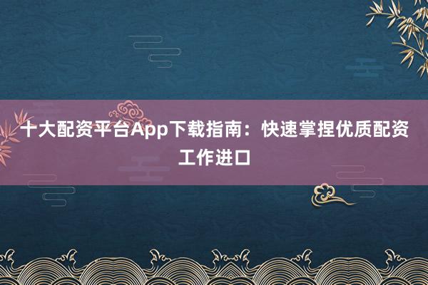 十大配资平台App下载指南:快速掌捏优质配资工作进口
