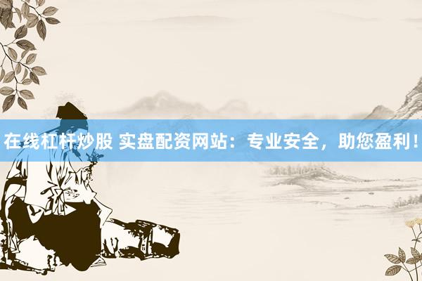 在线杠杆炒股 实盘配资网站:专业安全,助您盈利!