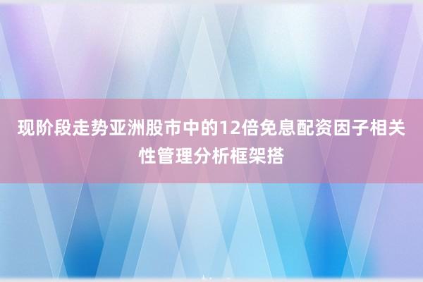 现阶段走势亚洲股市中的12倍免息配资因子相关性管理分析框架搭