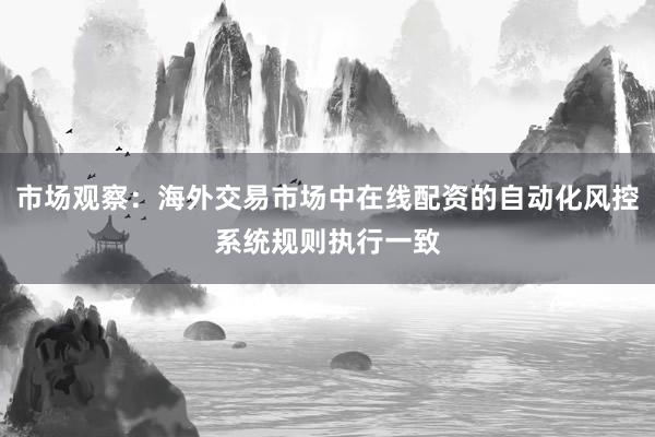市场观察:海外交易市场中在线配资的自动化风控系统规则执行一致