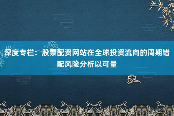 深度专栏：股票配资网站在全球投资流向的周期错配风险分析以可量