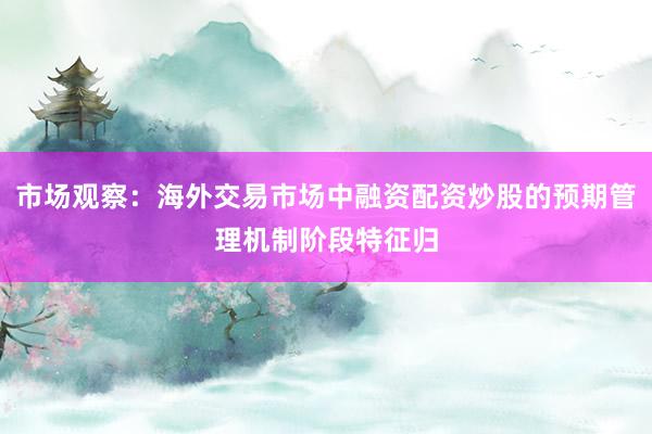 市场观察：海外交易市场中融资配资炒股的预期管理机制阶段特征归