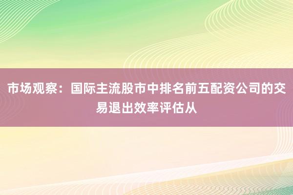 市场观察：国际主流股市中排名前五配资公司的交易退出效率评估从