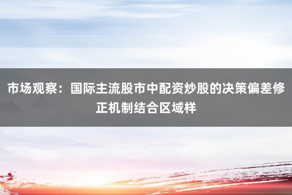 市场观察：国际主流股市中配资炒股的决策偏差修正机制结合区域样