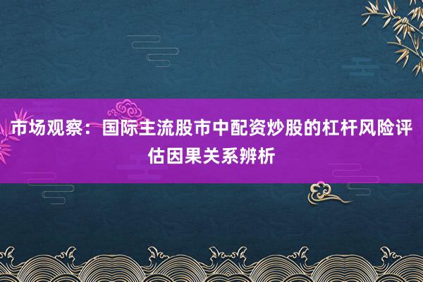 市场观察:国际主流股市中配资炒股的杠杆风险评估因果关系辨析