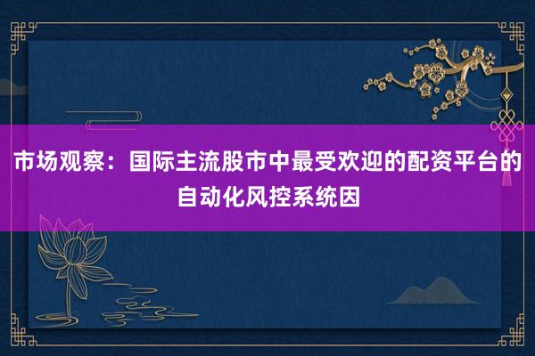 市场观察:国际主流股市中最受欢迎的配资平台的自动化风控系统因