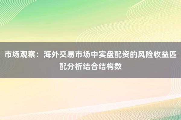 市场观察：海外交易市场中实盘配资的风险收益匹配分析结合结构数