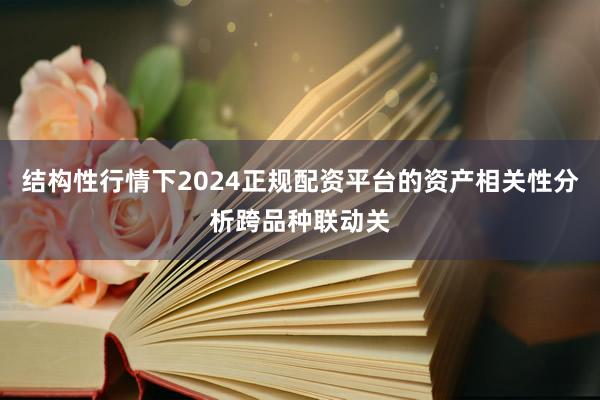 结构性行情下2024正规配资平台的资产相关性分析跨品种联动关