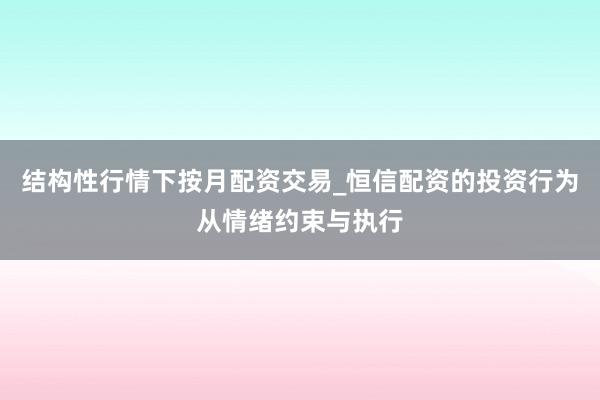 结构性行情下按月配资交易_恒信配资的投资行为从情绪约束与执行