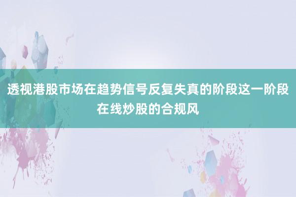 透视港股市场在趋势信号反复失真的阶段这一阶段在线炒股的合规风