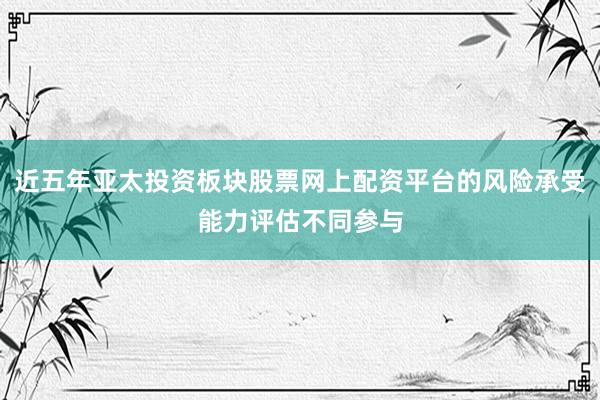 近五年亚太投资板块股票网上配资平台的风险承受能力评估不同参与