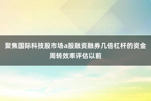 聚焦国际科技股市场a股融资融券几倍杠杆的资金周转效率评估以前