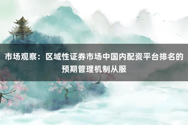 市场观察：区域性证券市场中国内配资平台排名的预期管理机制从服