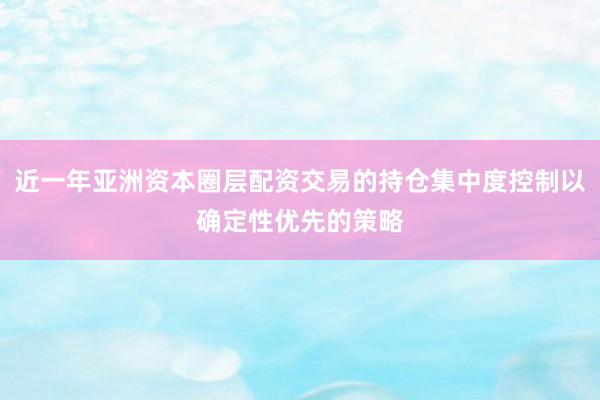 近一年亚洲资本圈层配资交易的持仓集中度控制以确定性优先的策略