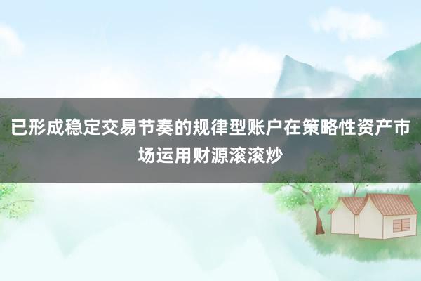 已形成稳定交易节奏的规律型账户在策略性资产市场运用财源滚滚炒