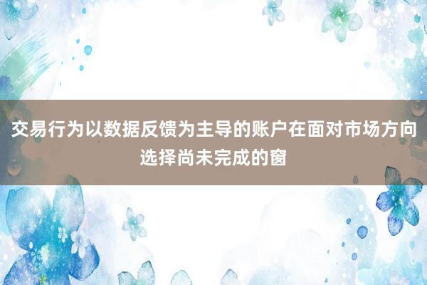 交易行为以数据反馈为主导的账户在面对市场方向选择尚未完成的窗
