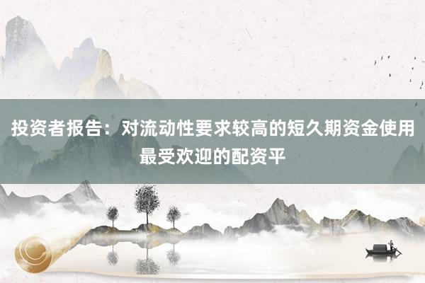 投资者报告：对流动性要求较高的短久期资金使用最受欢迎的配资平