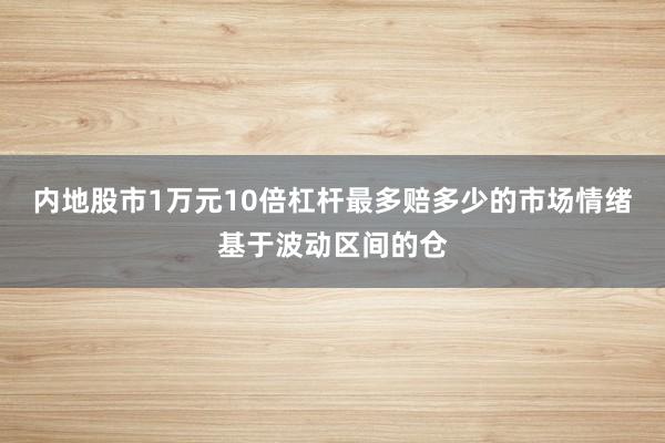 内地股市1万元10倍杠杆最多赔多少的市场情绪基于波动区间的仓