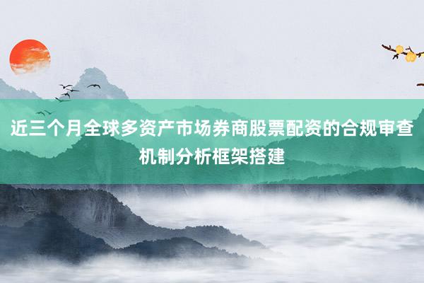 近三个月全球多资产市场券商股票配资的合规审查机制分析框架搭建