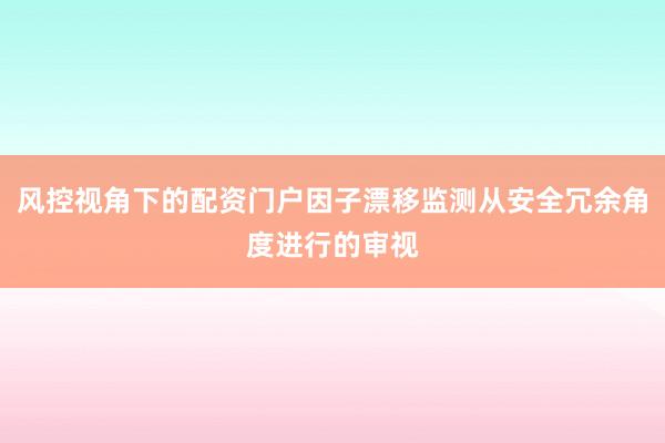 风控视角下的配资门户因子漂移监测从安全冗余角度进行的审视
