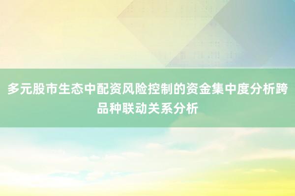 多元股市生态中配资风险控制的资金集中度分析跨品种联动关系分析