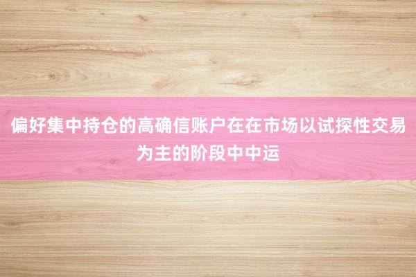 偏好集中持仓的高确信账户在在市场以试探性交易为主的阶段中中运