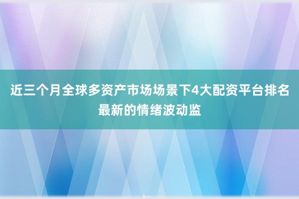 近三个月全球多资产市场场景下4大配资平台排名最新的情绪波动监