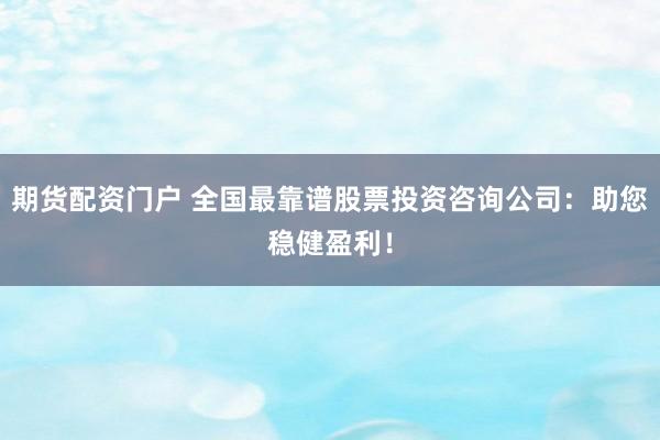 期货配资门户 全国最靠谱股票投资咨询公司:助您稳健盈利!