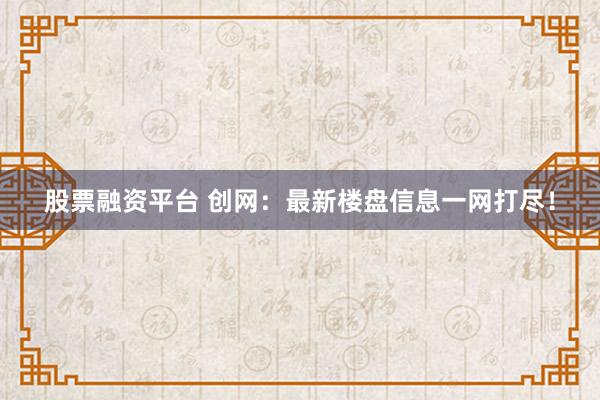 股票融资平台 创网：最新楼盘信息一网打尽！