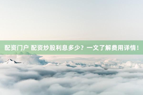 配资门户 配资炒股利息多少?一文了解费用详情!